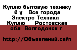 Куплю бытовую технику б/у - Все города Электро-Техника » Куплю   . Ростовская обл.,Волгодонск г.